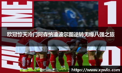 欧冠惊天冷门阿森纳遭波尔图逆转无缘八强之旅