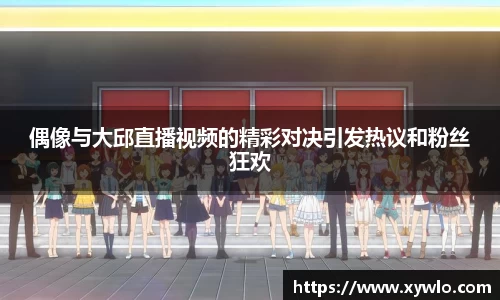 偶像与大邱直播视频的精彩对决引发热议和粉丝狂欢