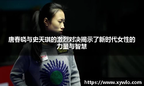 唐春晓与史天琪的激烈对决揭示了新时代女性的力量与智慧