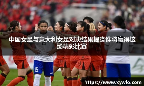 中国女足与意大利女足对决结果揭晓谁将赢得这场精彩比赛