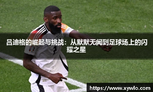 吕迪格的崛起与挑战：从默默无闻到足球场上的闪耀之星