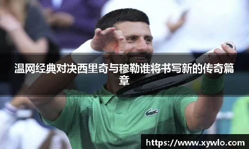 温网经典对决西里奇与穆勒谁将书写新的传奇篇章