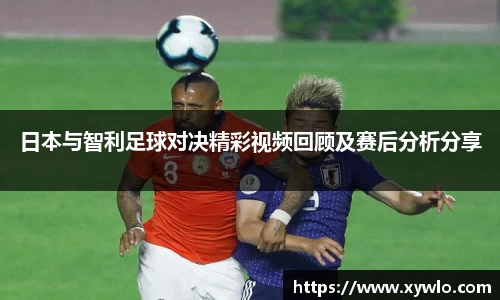 日本与智利足球对决精彩视频回顾及赛后分析分享