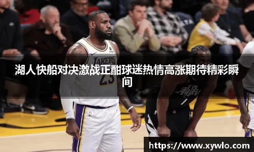 湖人快船对决激战正酣球迷热情高涨期待精彩瞬间