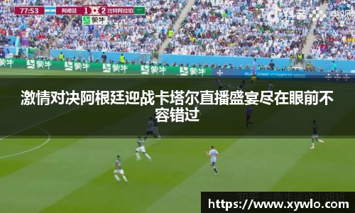激情对决阿根廷迎战卡塔尔直播盛宴尽在眼前不容错过