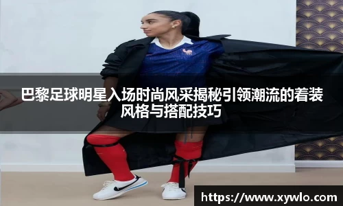 巴黎足球明星入场时尚风采揭秘引领潮流的着装风格与搭配技巧