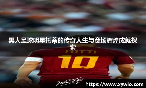 黑人足球明星托蒂的传奇人生与赛场辉煌成就探索