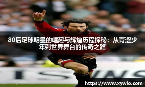 80后足球明星的崛起与辉煌历程探秘：从青涩少年到世界舞台的传奇之路