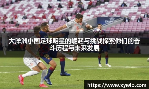 大洋洲小国足球明星的崛起与挑战探索他们的奋斗历程与未来发展