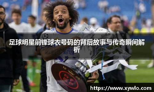 足球明星前锋球衣号码的背后故事与传奇瞬间解析