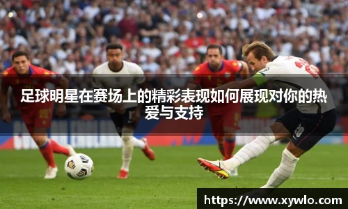 足球明星在赛场上的精彩表现如何展现对你的热爱与支持